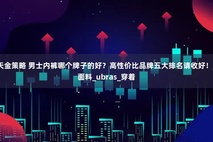 天金策略 男士内裤哪个牌子的好？高性价比品牌五大排名请收好！_面料_ubras_穿着