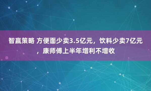 智赢策略 方便面少卖3.5亿元，饮料少卖7亿元，康师傅上半年增利不增收