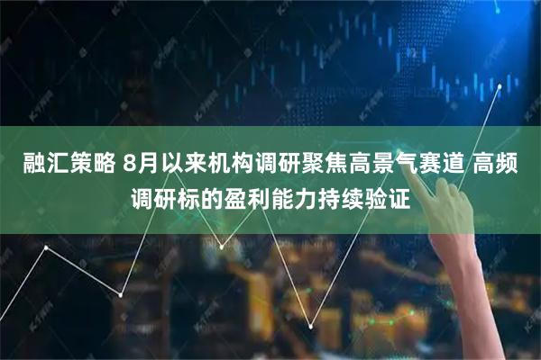 融汇策略 8月以来机构调研聚焦高景气赛道 高频调研标的盈利能力持续验证