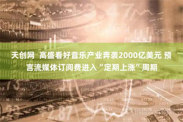 天创网  高盛看好音乐产业奔袭2000亿美元 预言流媒体订阅费进入“定期上涨”周期
