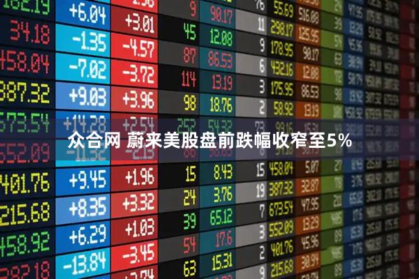 众合网 蔚来美股盘前跌幅收窄至5%