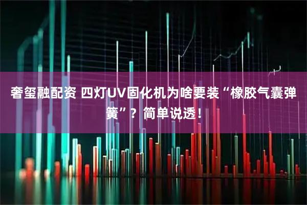 奢玺融配资 四灯UV固化机为啥要装“橡胶气囊弹簧”？简单说透！