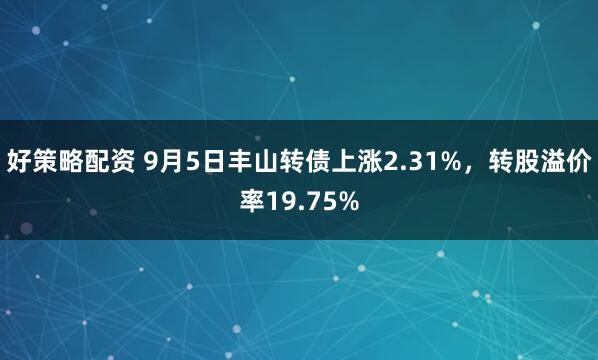 好策略配资 9月5日丰山转债上涨2.31%，转股溢价率19.75%