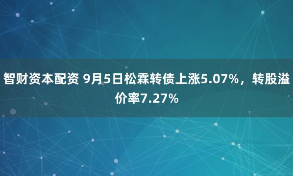 智财资本配资 9月5日松霖转债上涨5.07%,转股溢价率7.27%