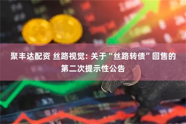 聚丰达配资 丝路视觉: 关于“丝路转债”回售的第二次提示性公告
