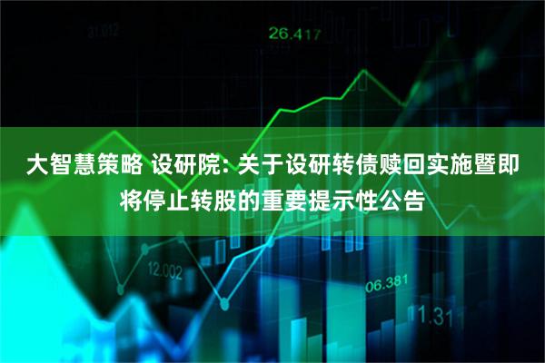 大智慧策略 设研院: 关于设研转债赎回实施暨即将停止转股的重要提示性公告