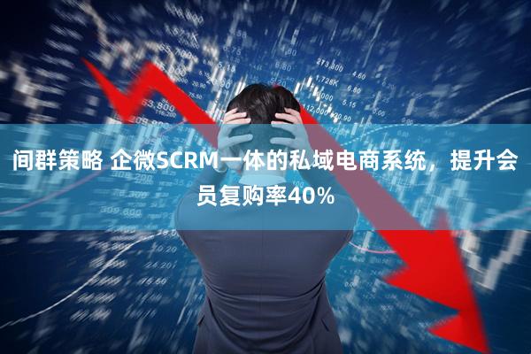 间群策略 企微SCRM一体的私域电商系统，提升会员复购率40%