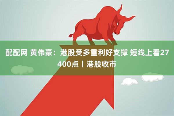 配配网 黄伟豪：港股受多重利好支撑 短线上看27400点丨港股收市