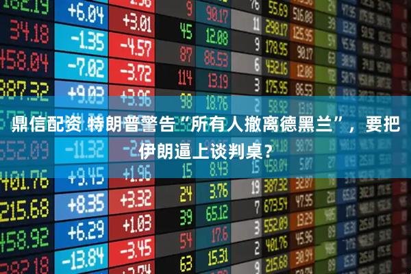 鼎信配资 特朗普警告“所有人撤离德黑兰”，要把伊朗逼上谈判桌？