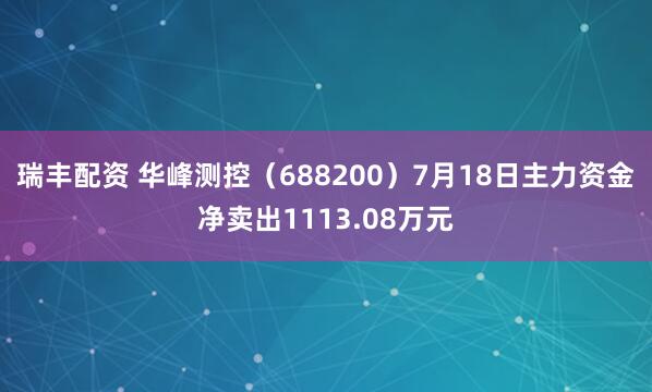 瑞丰配资 华峰测控(688200)7月18日主力资金净卖出1113.08万元