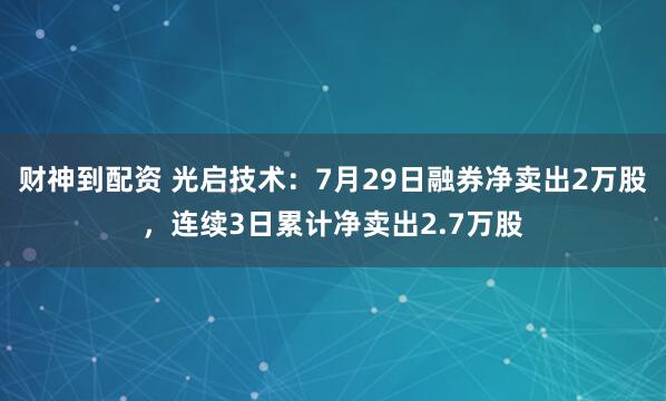 财神到配资 光启技术：7月29日融券净卖出2万股，连续3日累计净卖出2.7万股