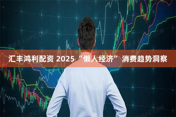 汇丰鸿利配资 2025 “懒人经济” 消费趋势洞察