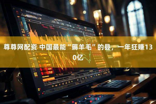 尊尊网配资 中国最能“薅羊毛”的县，一年狂赚130亿