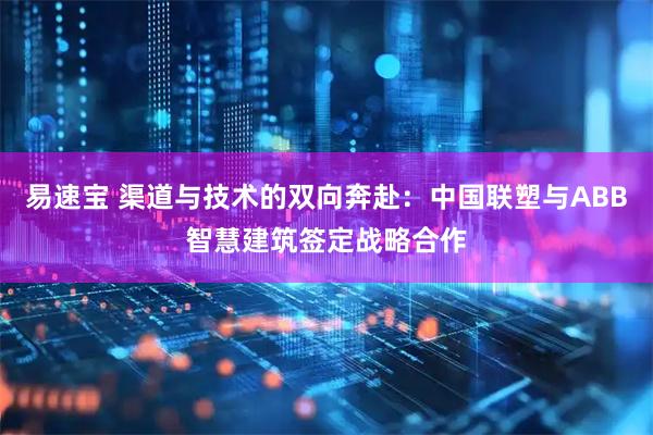 易速宝 渠道与技术的双向奔赴：中国联塑与ABB智慧建筑签定战略合作