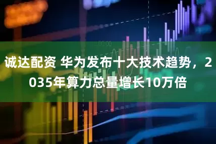 诚达配资 华为发布十大技术趋势，2035年算力总量增长10万倍