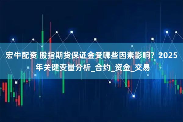 宏牛配资 股指期货保证金受哪些因素影响？2025 年关键变量分析_合约_资金_交易