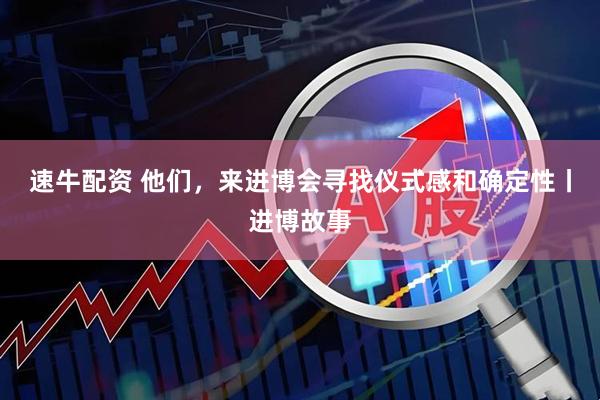 速牛配资 他们，来进博会寻找仪式感和确定性丨进博故事