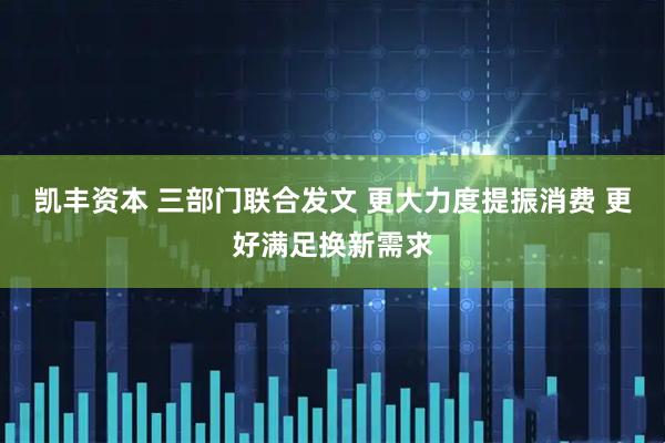 凯丰资本 三部门联合发文 更大力度提振消费 更好满足换新需求
