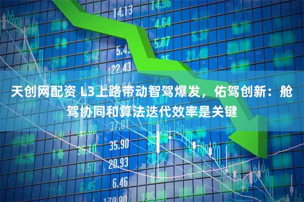 天创网配资 L3上路带动智驾爆发，佑驾创新：舱驾协同和算法迭代效率是关键