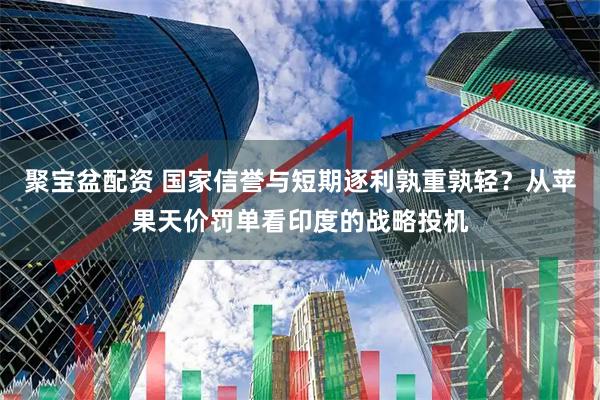聚宝盆配资 国家信誉与短期逐利孰重孰轻？从苹果天价罚单看印度的战略投机