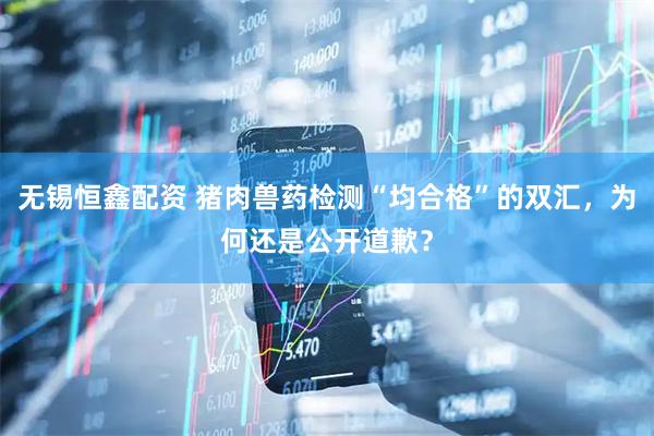 无锡恒鑫配资 猪肉兽药检测“均合格”的双汇，为何还是公开道歉？