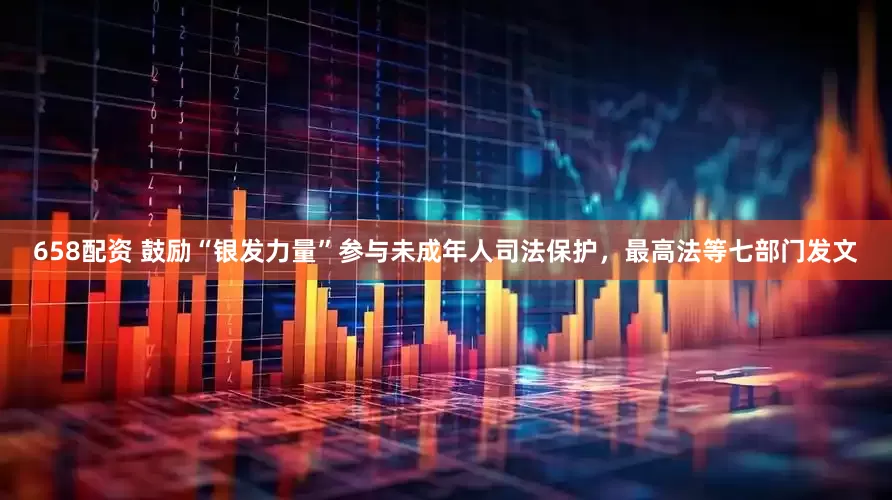 658配资 鼓励“银发力量”参与未成年人司法保护，最高法等七部门发文