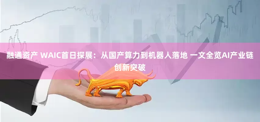 融通资产 WAIC首日探展：从国产算力到机器人落地 一文全览AI产业链创新突破